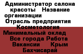 Администратор салона красоты › Название организации ­ Style-charm › Отрасль предприятия ­ Косметология › Минимальный оклад ­ 1 - Все города Работа » Вакансии   . Крым,Бахчисарай